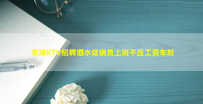芜湖KTV招聘酒水促销员上班不压工资车划